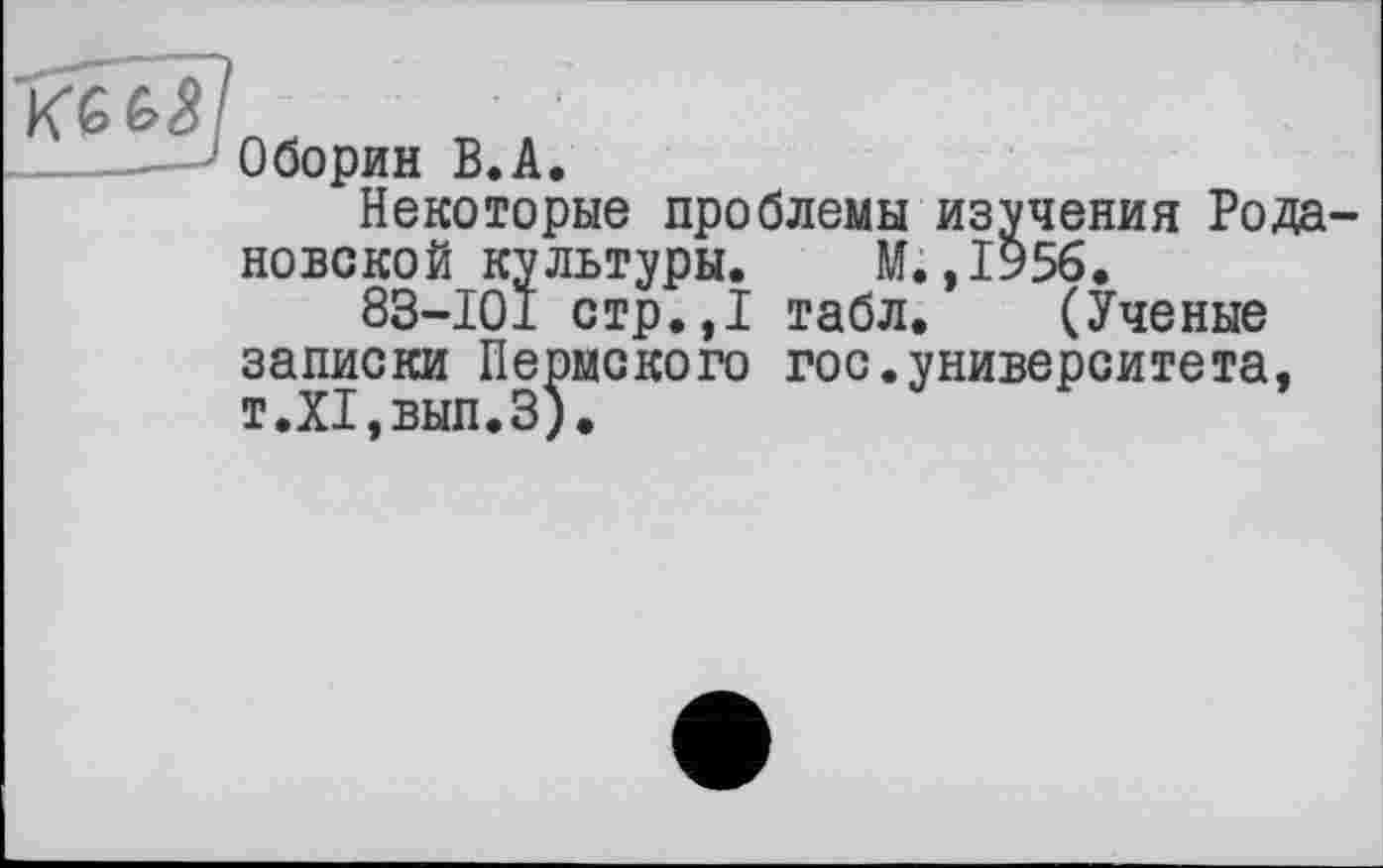 ﻿KM
? Оборин В.A.
Некоторые проблемы изучения Рода новской культуры. М.,1956.
83-101 стр.,1 табл. (Ученые записки Пермского гос.университета, т.Х1,вып.З).